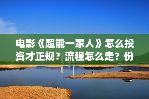电影《超能一家人》怎么投资才正规？流程怎么走？份额开放了吗？(超能一家 mp4)