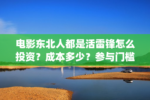电影东北人都是活雷锋怎么投资？成本多少？参与门槛(都说东北人)