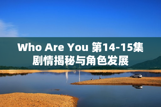 Who Are You 第14-15集剧情揭秘与角色发展