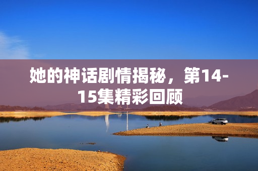 她的神话剧情揭秘，第14-15集精彩回顾