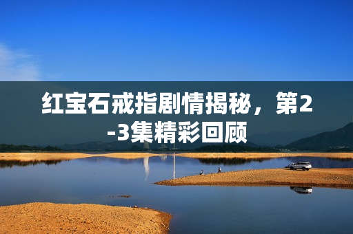 红宝石戒指剧情揭秘，第2-3集精彩回顾