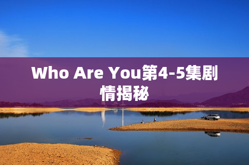 Who Are You第4-5集剧情揭秘