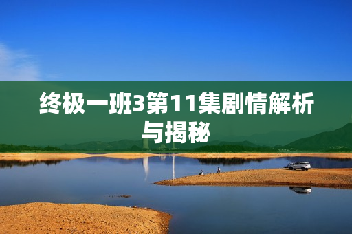 终极一班3第11集剧情解析与揭秘
