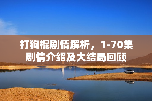 打狗棍剧情解析，1-70集剧情介绍及大结局回顾