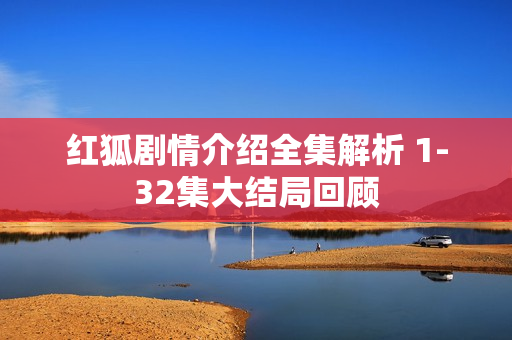 红狐剧情介绍全集解析 1-32集大结局回顾