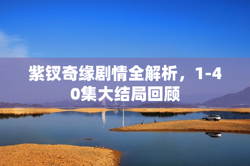 紫钗奇缘剧情全解析，1-40集大结局回顾