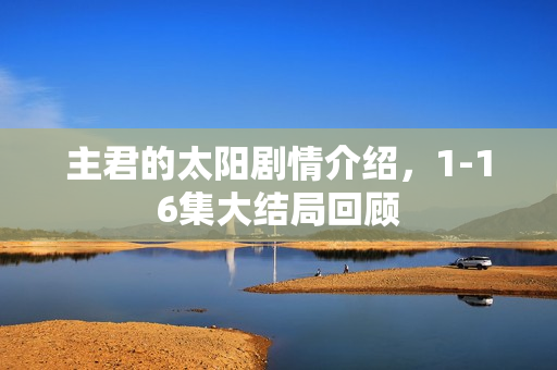 主君的太阳剧情介绍,1-16集大结局回顾 主君的太阳剧情介绍,1-16集大结局回顾
