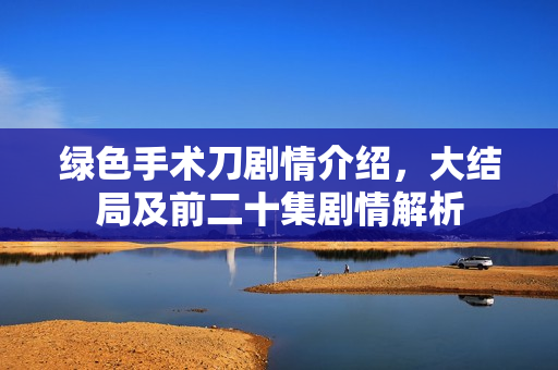 绿色手术刀剧情介绍，大结局及前二十集剧情解析