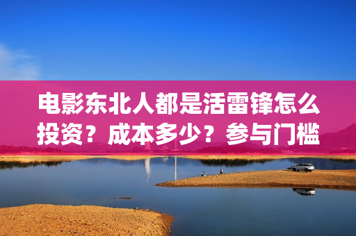电影东北人都是活雷锋怎么投资？成本多少？参与门槛(电影东北人都是哪年拍的)