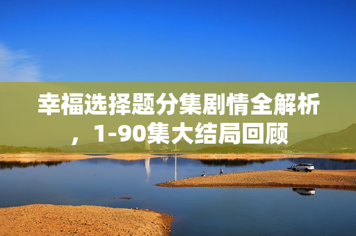 幸福选择题分集剧情全解析，1-90集大结局回顾