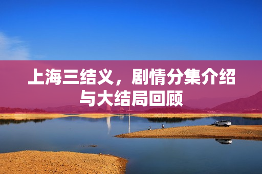 上海三结义，剧情分集介绍与大结局回顾