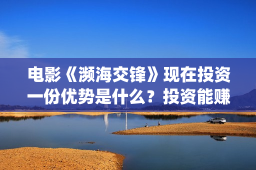 电影《濒海交锋》现在投资一份优势是什么？投资能赚钱吗？怎么投资呢？(濒海交锋电影投资可靠吗)