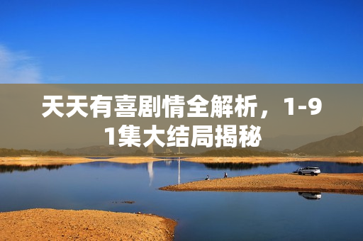 天天有喜剧情全解析，1-91集大结局揭秘