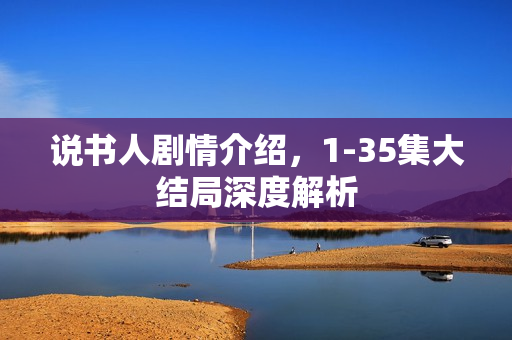说书人剧情介绍，1-35集大结局深度解析