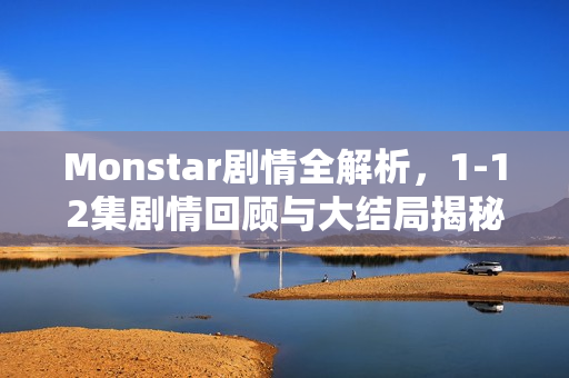 Monstar剧情全解析，1-12集剧情回顾与大结局揭秘