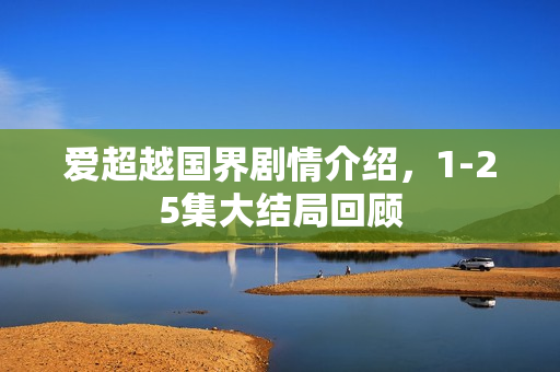 爱超越国界剧情介绍，1-25集大结局回顾
