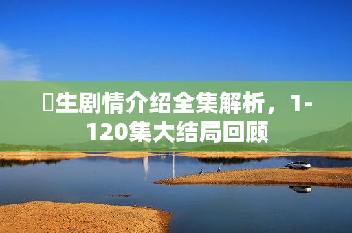 蔘生剧情介绍全集解析,1-120集大结局回顾 蔘生剧情介绍全集解析,1-120集大结局回顾