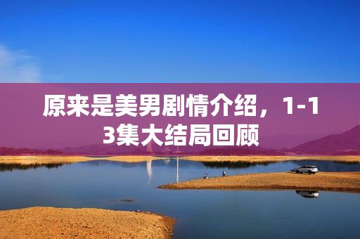 原来是美男剧情介绍，1-13集大结局回顾