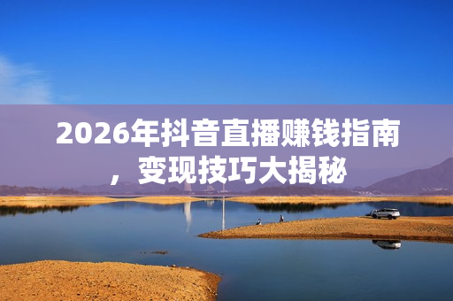 2026年抖音直播赚钱指南，变现技巧大揭秘