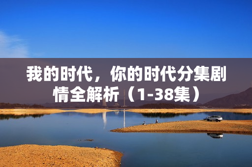 我的时代，你的时代分集剧情全解析（1-38集）