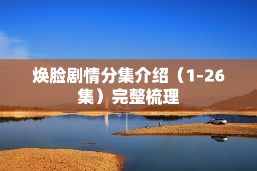 焕脸剧情分集介绍（1-26集）完整梳理