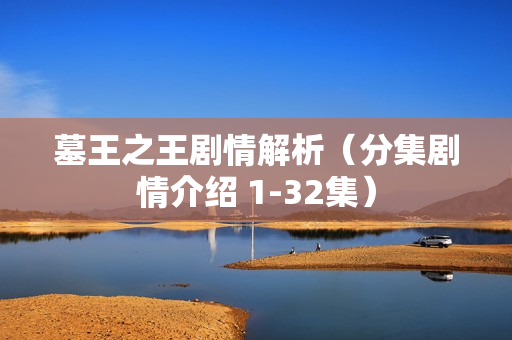 墓王之王剧情解析（分集剧情介绍 1-32集）