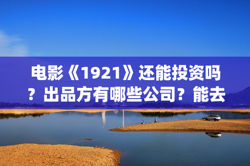 电影《1921》还能投资吗？出品方有哪些公司？能去实地考察吗？(1921这部电影讲的是什么)