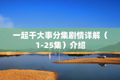 一起干大事分集剧情详解（1-25集）介绍