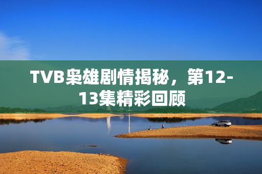 TVB枭雄剧情揭秘，第12-13集精彩回顾