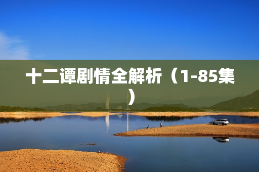 十二谭剧情全解析(1-85集) 十二谭剧情全解析(1-85集)