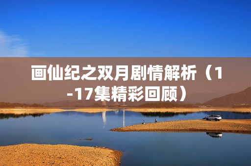 画仙纪之双月剧情解析（1-17集精彩回顾）