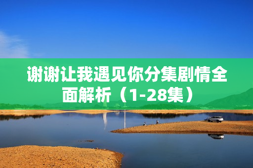 谢谢让我遇见你分集剧情全面解析（1-28集）