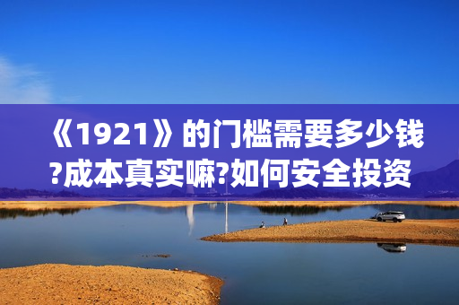 《1921》的门槛需要多少钱?成本真实嘛?如何安全投资?(《1921》内容)