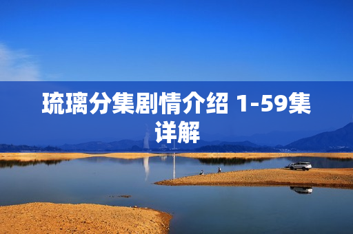 琉璃分集剧情介绍 1-59集详解 琉璃分集剧情介绍 1-59集详解