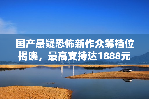 国产悬疑恐怖新作众筹档位揭晓，最高支持达1888元！