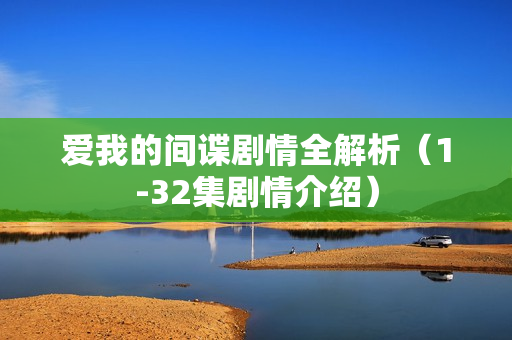 爱我的间谍剧情全解析（1-32集剧情介绍）