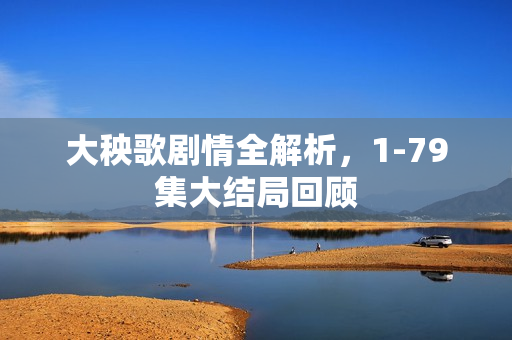 大秧歌剧情全解析，1-79集大结局回顾