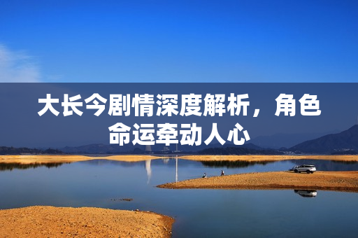 大长今剧情深度解析，角色命运牵动人心