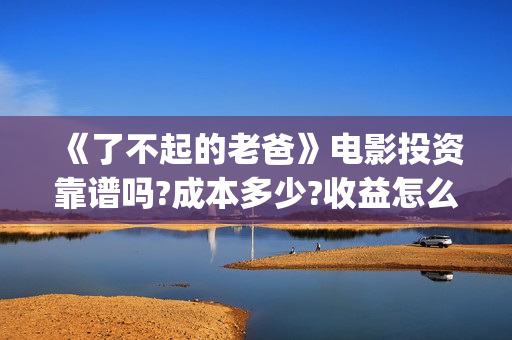 《了不起的老爸》电影投资靠谱吗?成本多少?收益怎么计算?(《了不起的老爸》路演活动)