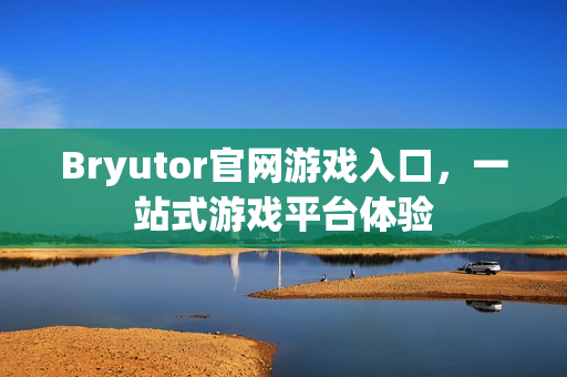 Bryutor官网游戏入口,一站式游戏平台体验 Bryutor官网游戏入口,一站式游戏平台体验