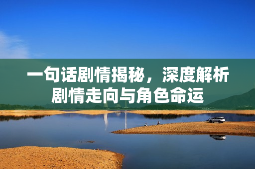 一句话剧情揭秘，深度解析剧情走向与角色命运