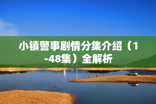 小镇警事剧情分集介绍（1-48集）全解析