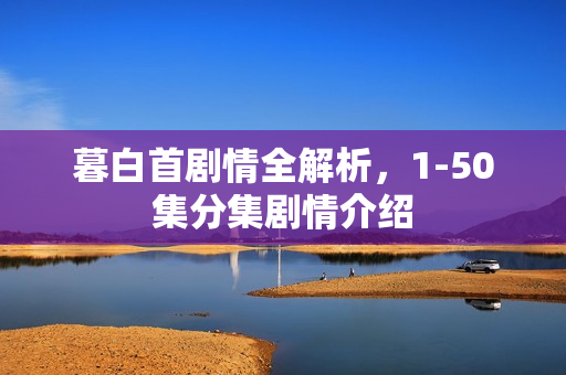 暮白首剧情全解析，1-50集分集剧情介绍