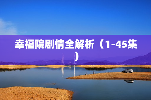 幸福院剧情全解析(1-45集) 幸福院剧情全解析(1-45集)