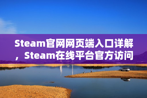 Steam官网网页端入口详解，Steam在线平台官方访问页面说明