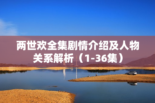 两世欢全集剧情介绍及人物关系解析（1-36集）