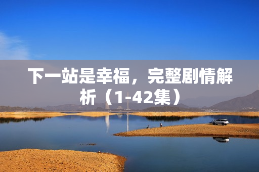 下一站是幸福，完整剧情解析（1-42集）