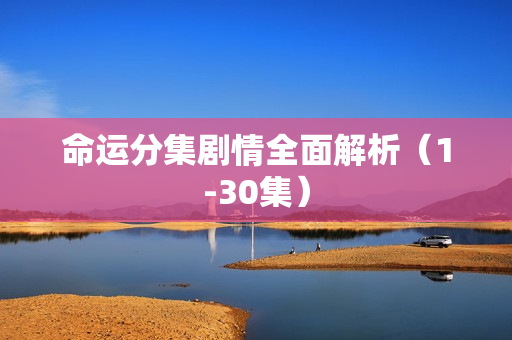 命运分集剧情全面解析(1-30集) 命运分集剧情全面解析(1-30集)