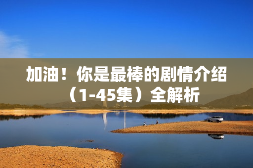 加油！你是最棒的剧情介绍（1-45集）全解析