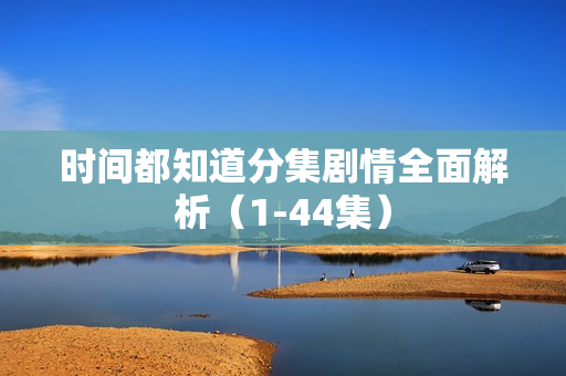 时间都知道分集剧情全面解析（1-44集）